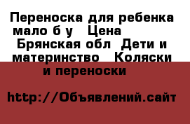 Переноска для ребенка,мало б/у › Цена ­ 1 000 - Брянская обл. Дети и материнство » Коляски и переноски   